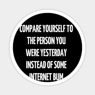 compare yourself to the person you were yesterday instead of some internet bum Magnet